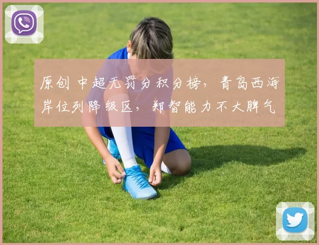 原创 中超无罚分积分榜，青岛西海岸位列降级区，郑智能力不大脾气不小