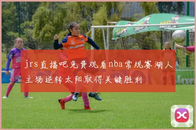 jrs直播吧免费观看nba常规赛湖人主场逆转太阳取得关键胜利