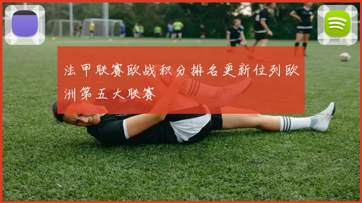 法甲联赛欧战积分排名更新位列欧洲第五大联赛