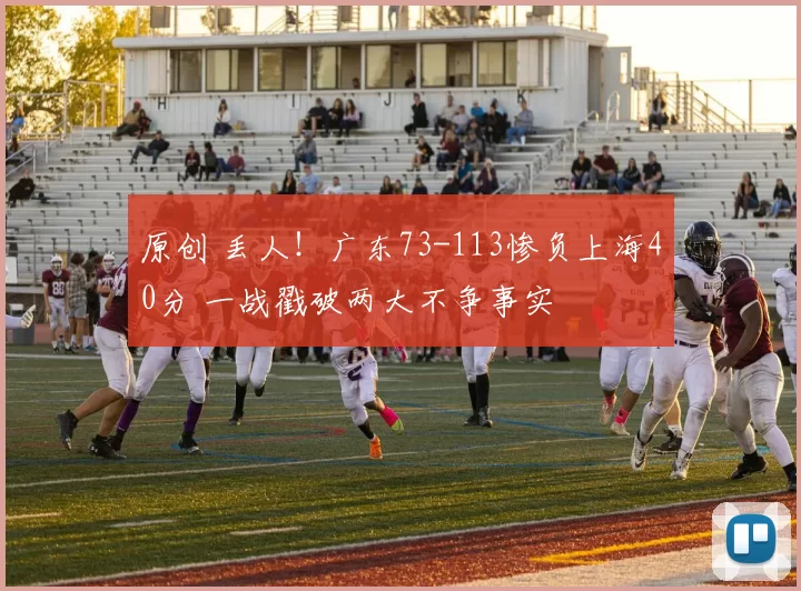 原创 丢人！广东73-113惨负上海40分 一战戳破两大不争事实