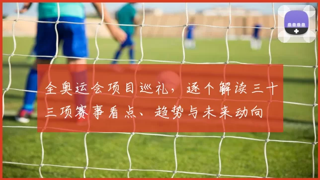 全奥运会项目巡礼，逐个解读三十三项赛事看点、趋势与未来动向