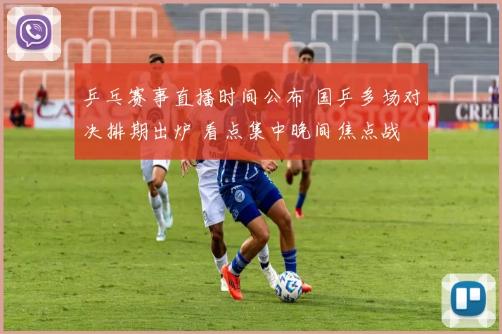 乒乓赛事直播时间公布 国乒多场对决排期出炉 看点集中晚间焦点战