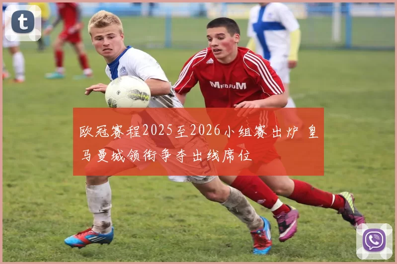 欧冠赛程2025至2026小组赛出炉 皇马曼城领衔争夺出线席位