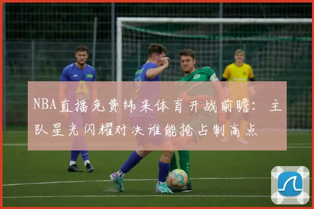 NBA直播免费纬来体育开战前瞻：主队星光闪耀对决谁能抢占制高点