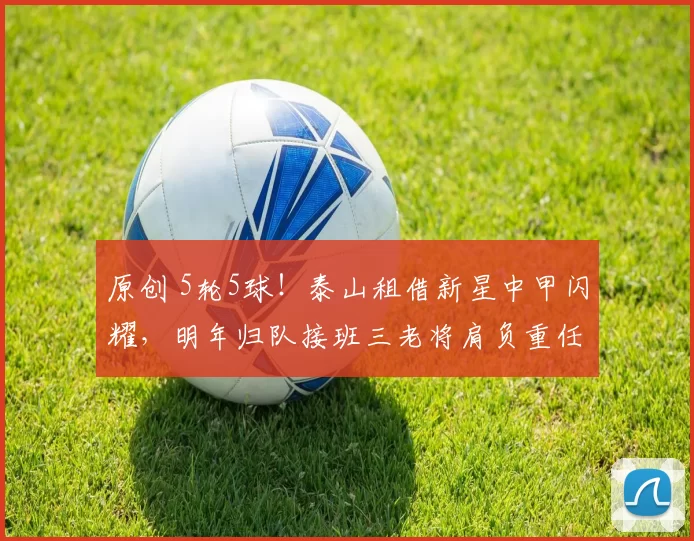 原创 5轮5球！泰山租借新星中甲闪耀，明年归队接班三老将肩负重任