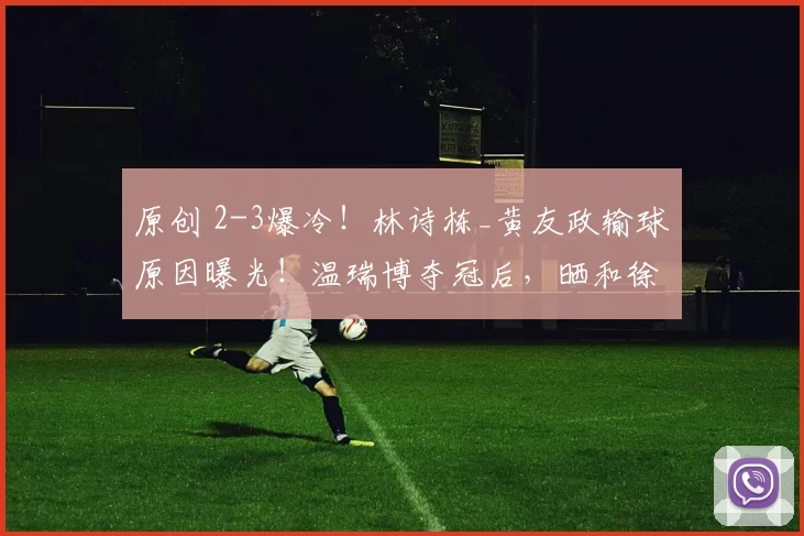 原创 2-3爆冷！林诗栋_黄友政输球原因曝光！温瑞博夺冠后，晒和徐辉教练合影！
