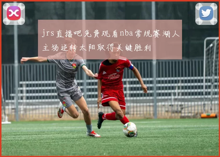 jrs直播吧免费观看nba常规赛湖人主场逆转太阳取得关键胜利