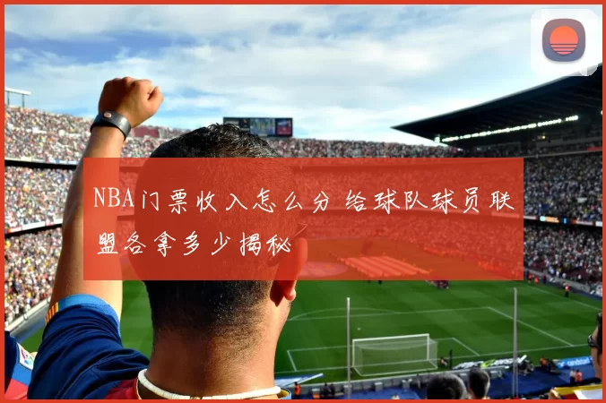 NBA门票收入怎么分 给球队球员联盟各拿多少揭秘