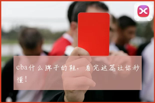 cba什么牌子的鞋,看完这篇让你秒懂!