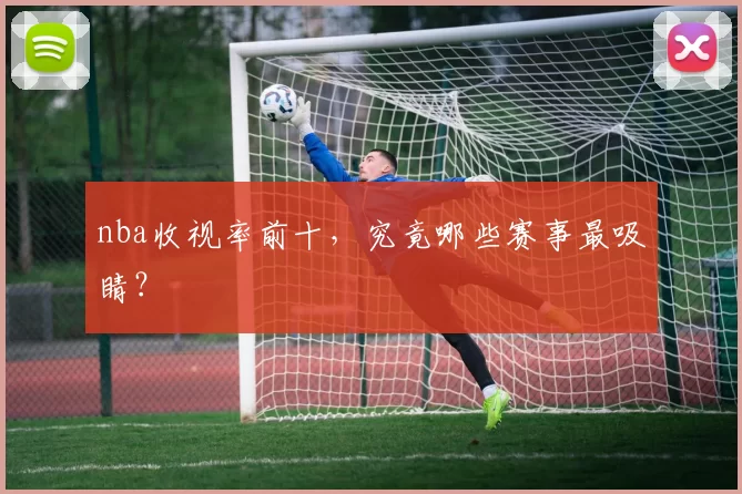 nba收视率前十，究竟哪些赛事最吸睛？