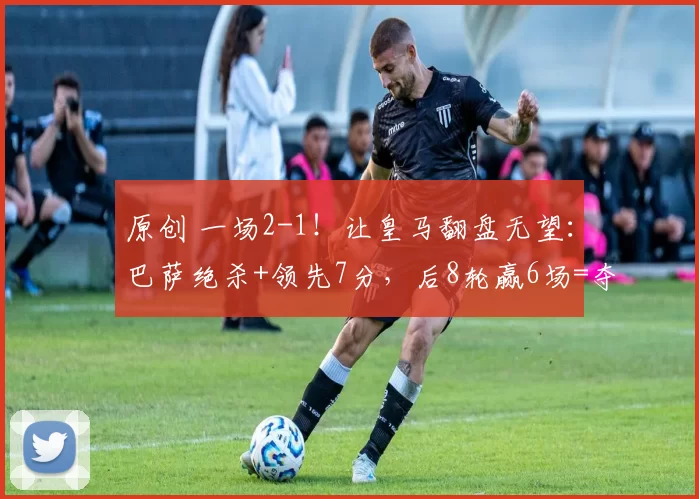 原创 一场2-1！让皇马翻盘无望：巴萨绝杀+领先7分，后8轮赢6场=夺冠