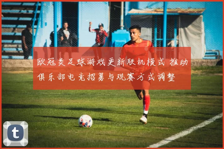 欧冠类足球游戏更新联机模式 推动俱乐部电竞招募与观赛方式调整