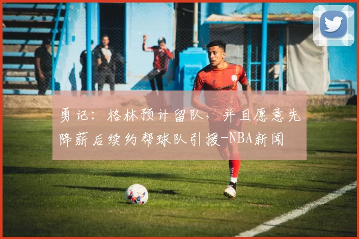 勇记：格林预计留队，并且愿意先降薪后续约帮球队引援-NBA新闻