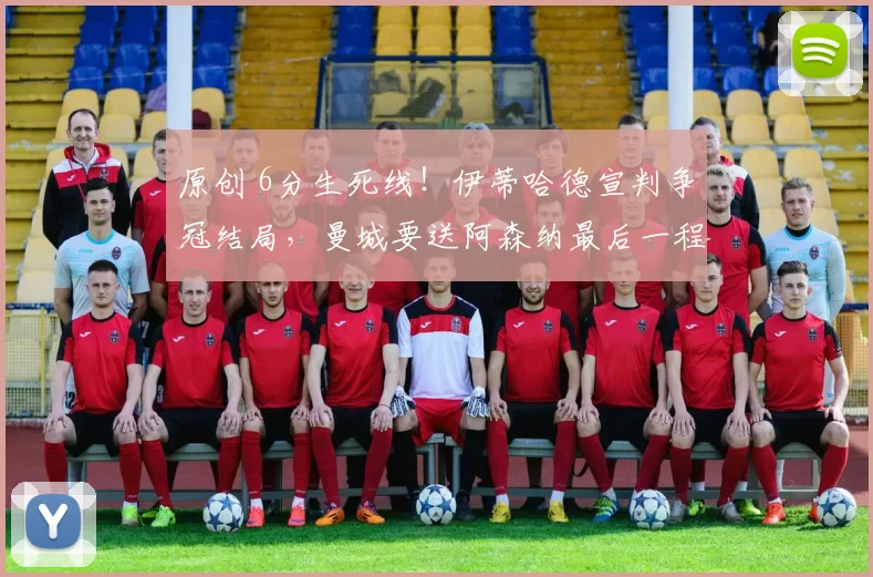 原创 6分生死线！伊蒂哈德宣判争冠结局，曼城要送阿森纳最后一程_