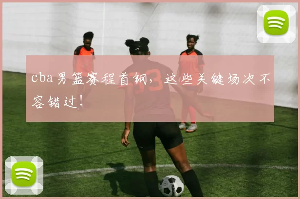 cba男篮赛程首钢，这些关键场次不容错过！