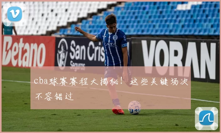 cba球赛赛程大揭秘！这些关键场次不容错过