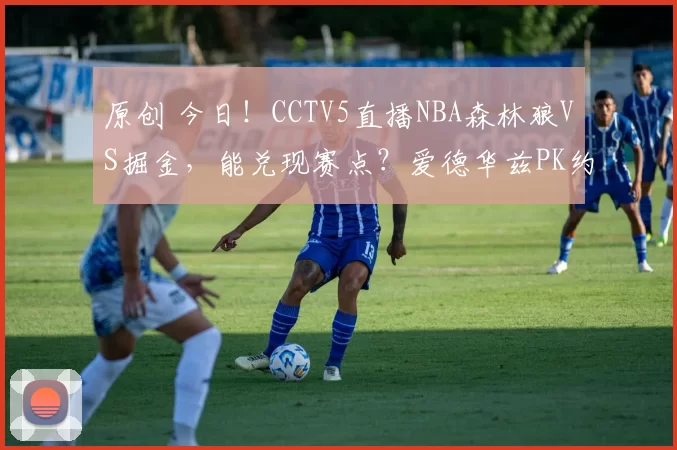 原创 今日！CCTV5直播NBA森林狼VS掘金，能兑现赛点？爱德华兹PK约基奇