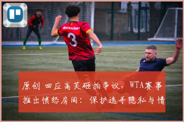 原创 回应高芙砸拍争议，WTA赛事推出愤怒房间：保护选手隐私与情绪