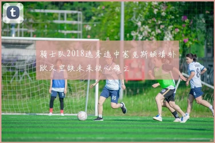 骑士队2018选秀选中塞克斯顿填补欧文空缺未来核心确立