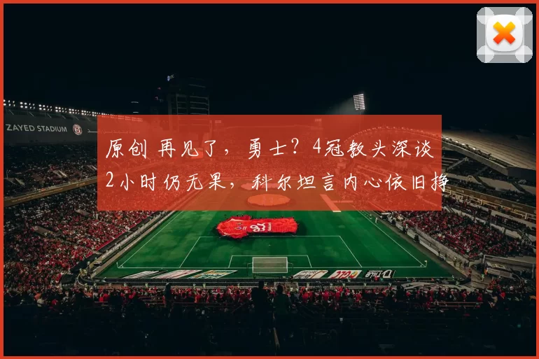 原创 再见了，勇士？4冠教头深谈2小时仍无果，科尔坦言内心依旧挣扎