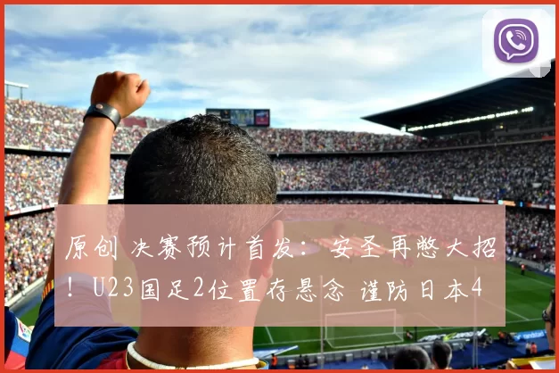 原创 决赛预计首发:安圣再憋大招!U23国足2位置存悬念 谨防日本4猛将