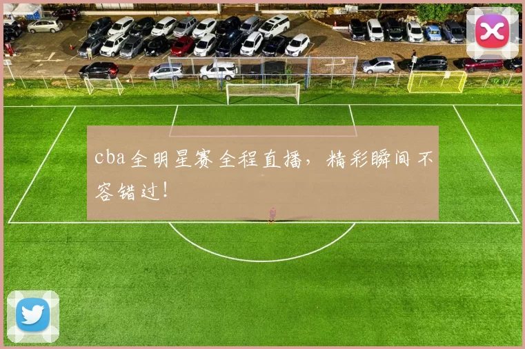 cba全明星赛全程直播,精彩瞬间不容错过!