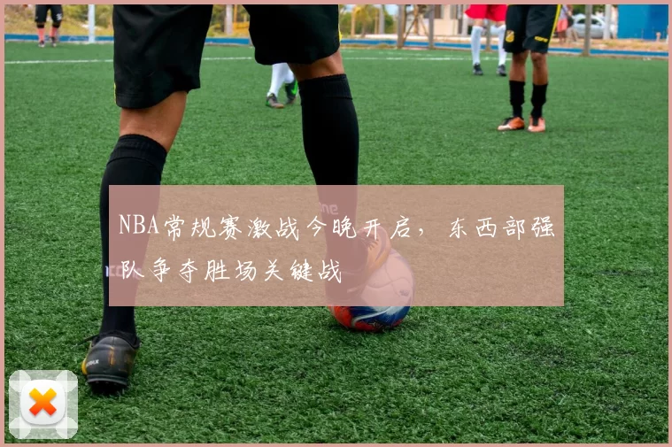 NBA常规赛激战今晚开启，东西部强队争夺胜场关键战