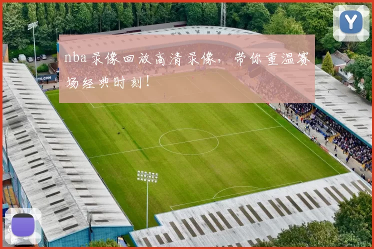 nba录像回放高清录像，带你重温赛场经典时刻！