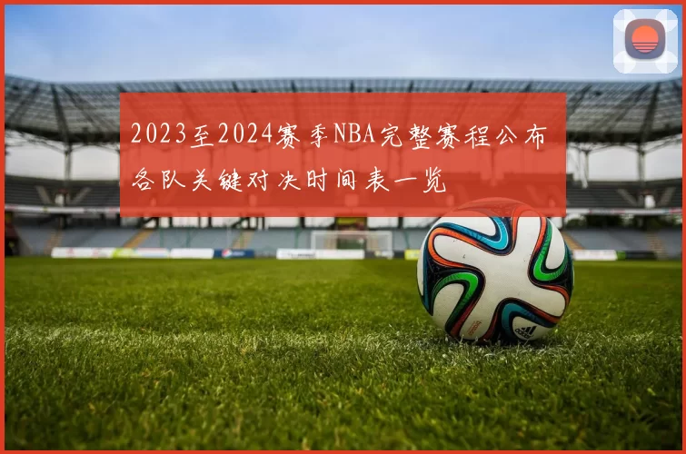 2023至2024赛季NBA完整赛程公布 各队关键对决时间表一览