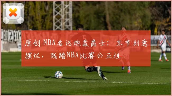 原创 NBA名记炮轰爵士：末节刻意摆烂，践踏NBA比赛公正性