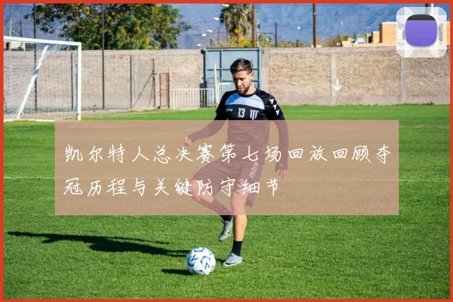 凯尔特人总决赛第七场回放回顾夺冠历程与关键防守细节