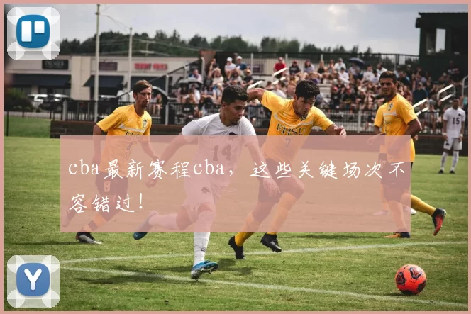 cba最新赛程cba，这些关键场次不容错过！