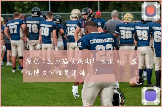 原创 5主力陷伤病潮！太揪心，温瑞博为何难替梁靖崑？