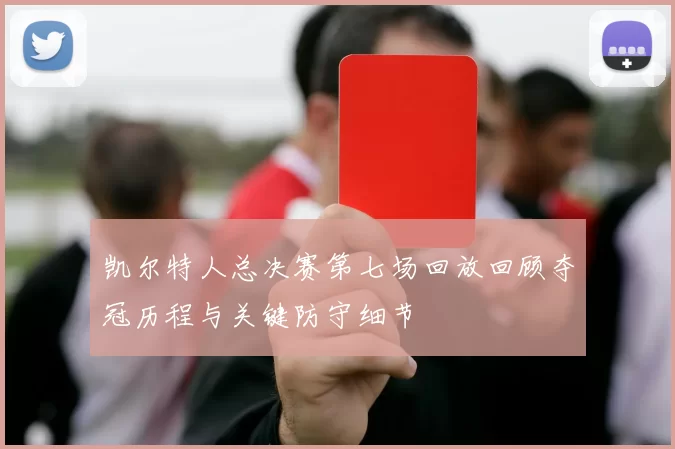 凯尔特人总决赛第七场回放回顾夺冠历程与关键防守细节