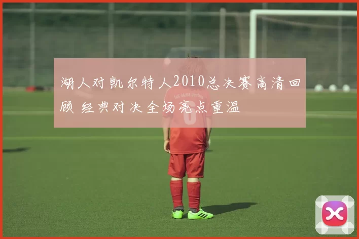 湖人对凯尔特人2010总决赛高清回顾 经典对决全场亮点重温